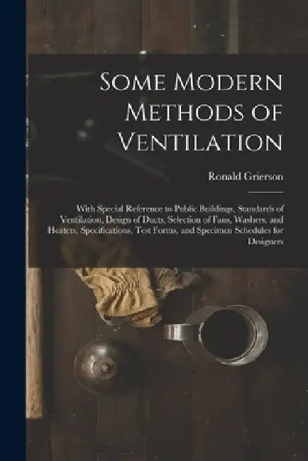 Some Modern Methods of Ventilation: With Special Reference to Public Buildings, Standards of Ventilation, Design of Ducts, Selection of Fans, Washers, by Ronald Grierson