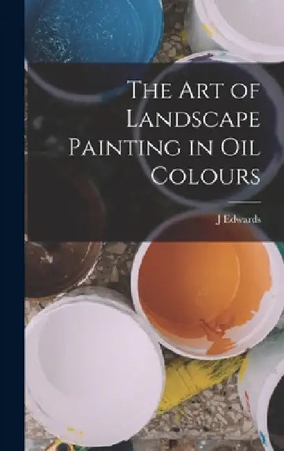 The Art of Landscape Painting in Oil Colours by J. Edwards