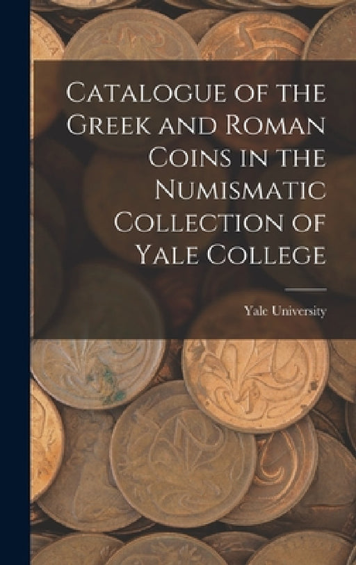Catalogue of the Greek and Roman Coins in the Numismatic Collection of Yale College by Yale University