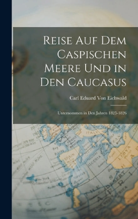 Reise Auf Dem Caspischen Meere Und in Den Caucasus: Unternommen in Den Jahren 1825-1826 by Carl Eduard Von Eichwald