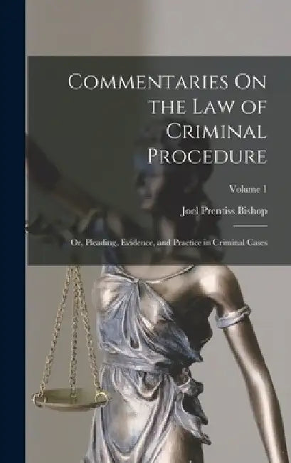 Commentaries On the Law of Criminal Procedure: Or, Pleading, Evidence, and Practice in Criminal Cases; Volume 1 by Joel Prentiss Bishop