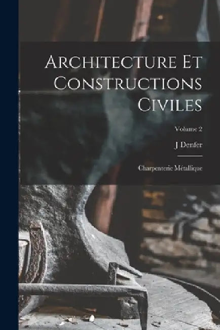 Architecture Et Constructions Civiles: Charpenterie Métallique; Volume 2 by J. Denfer