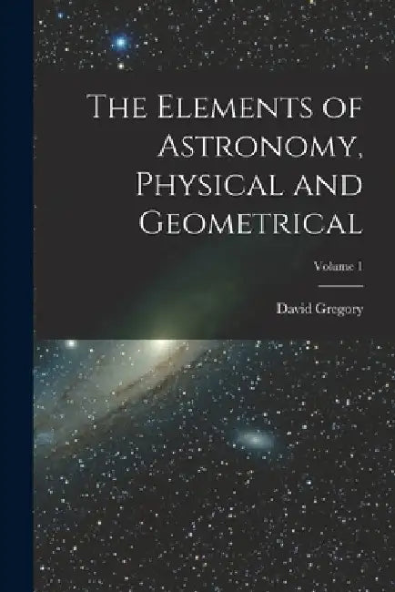 The Elements of Astronomy, Physical and Geometrical; Volume 1 by David Gregory