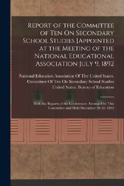 Report of the Committee of Ten On Secondary School Studies [Appointed at the Meeting of the National Educational Association July 9, 1892: With the Re by United States Bureau of Education