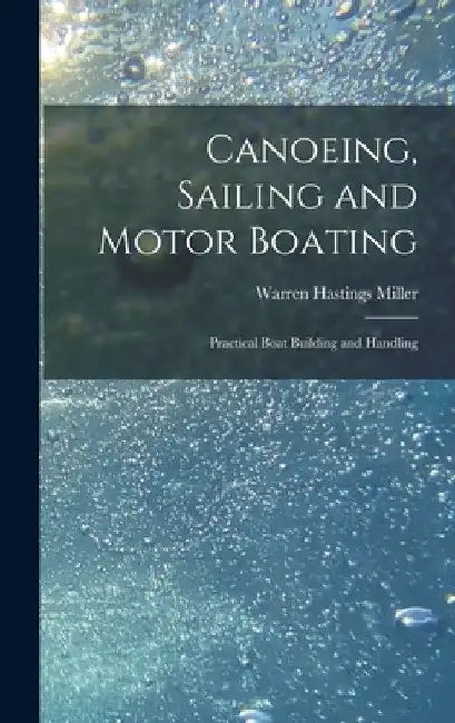 Canoeing, Sailing and Motor Boating: Practical Boat Building and Handling by Warren Hastings Miller