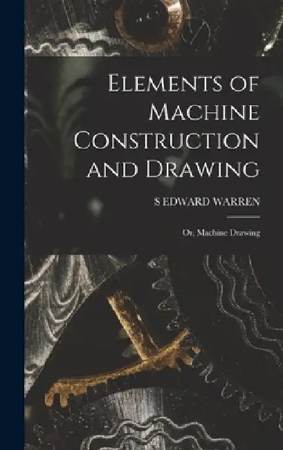 Elements of Machine Construction and Drawing: Or, Machine Drawing by S. Edward Warren