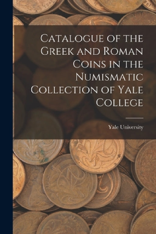 Catalogue of the Greek and Roman Coins in the Numismatic Collection of Yale College by Yale University