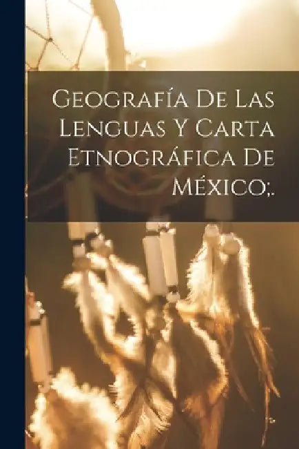 Geografía De Las Lenguas Y Carta Etnográfica De México;. by Anonymous