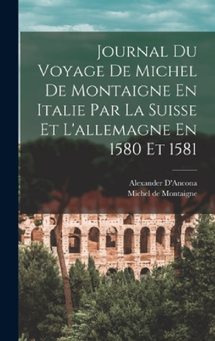 Journal Du Voyage De Michel De Montaigne En Italie Par La Suisse Et L'allemagne En 1580 Et 1581 by Michel de Montaigne, Alexander D'Ancona