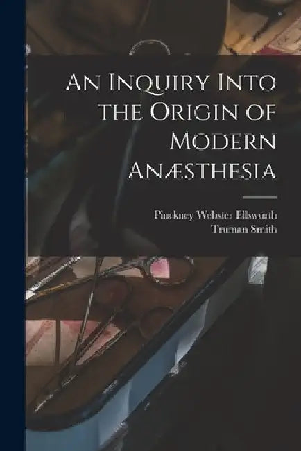 An Inquiry Into the Origin of Modern Anæsthesia by Truman Smith