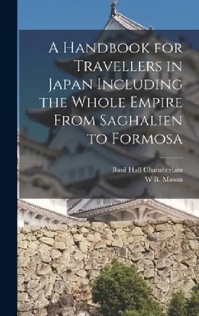 A Handbook for Travellers in Japan Including the Whole Empire From Saghalien to Formosa by Basil Hall Chamberlain