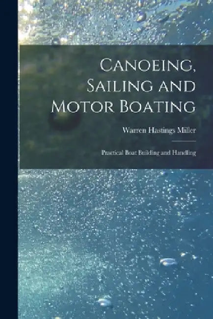 Canoeing, Sailing and Motor Boating: Practical Boat Building and Handling by Warren Hastings Miller