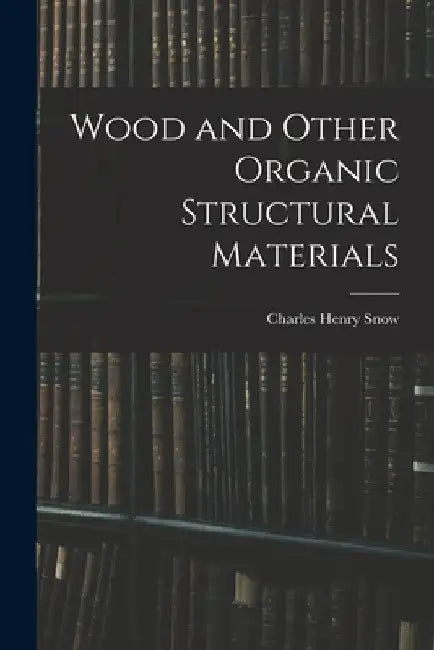Wood and Other Organic Structural Materials by Charles Henry Snow