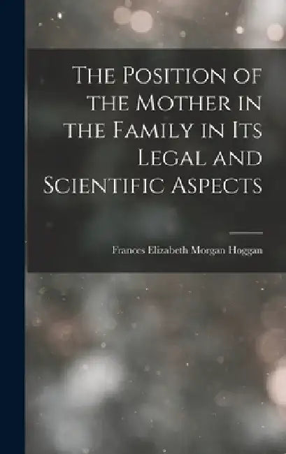 The Position of the Mother in the Family in Its Legal and Scientific Aspects by Frances Elizabeth Morgan Hoggan