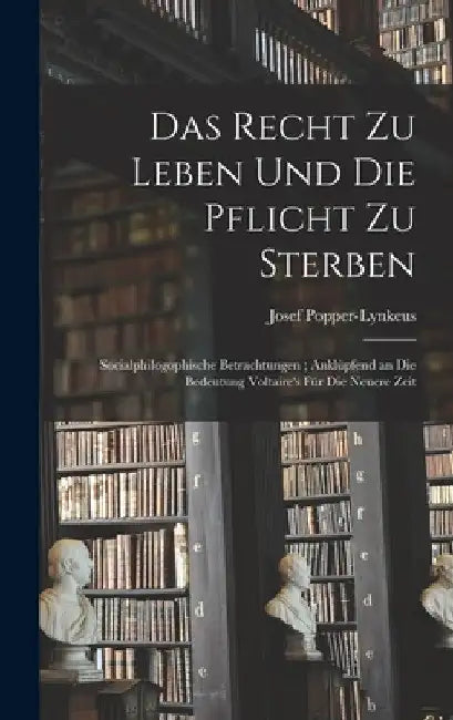 Das Recht Zu Leben Und Die Pflicht Zu Sterben: Socialphilogophische Betrachtungen; Anklüpfend an Die Bedeutung Voltaire's Für Die Neuere Zeit by Josef Popper-Lynkeus