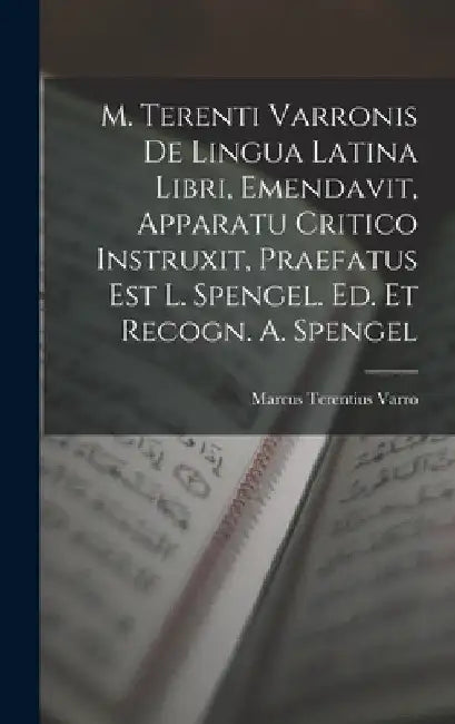 M. Terenti Varronis De Lingua Latina Libri, Emendavit, Apparatu Critico Instruxit, Praefatus Est L. Spengel. Ed. Et Recogn. A. Spengel by Marcus Terentius Varro