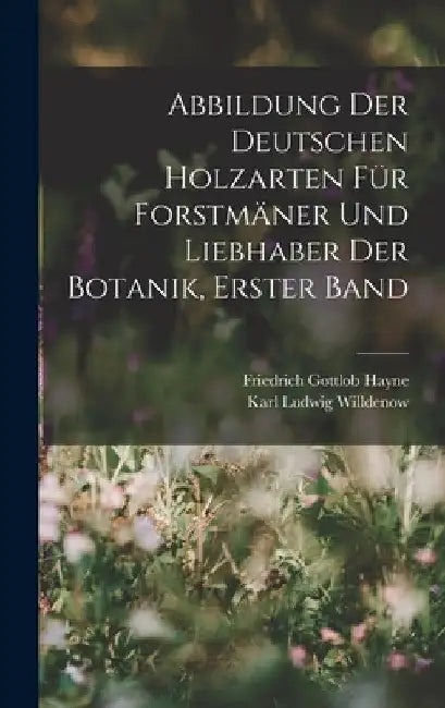 Abbildung Der Deutschen Holzarten Für Forstmäner Und Liebhaber Der Botanik, Erster band by Karl Ludwig Willdenow