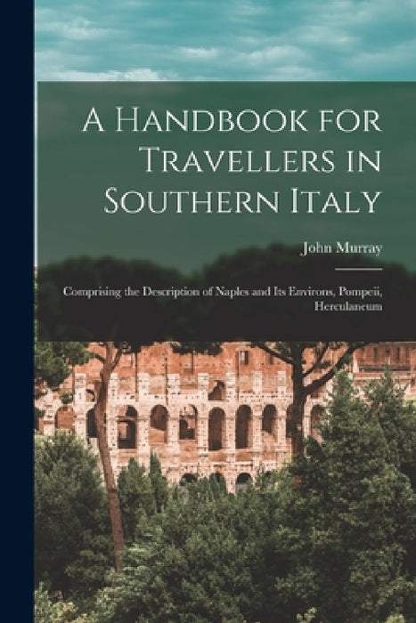 A Handbook for Travellers in Southern Italy: Comprising the Description of Naples and Its Environs, Pompeii, Herculaneum by John Murray