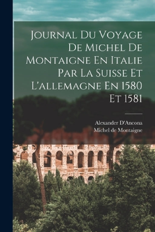 Journal Du Voyage De Michel De Montaigne En Italie Par La Suisse Et L'allemagne En 1580 Et 1581 by Michel de Montaigne, Alexander D'Ancona