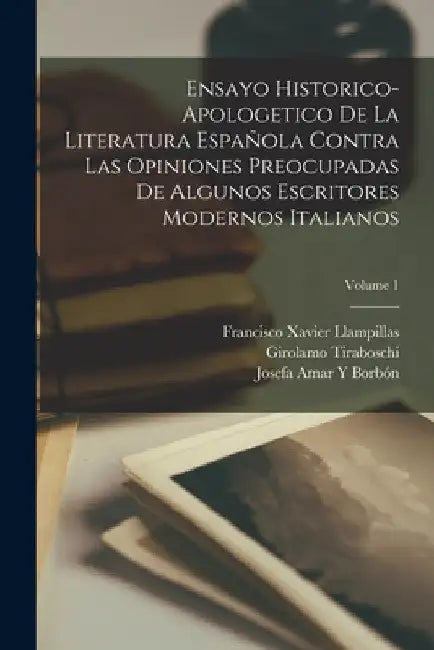 Ensayo Historico-Apologetico De La Literatura Española Contra Las Opiniones Preocupadas De Algunos Escritores Modernos Italianos; Volume 1 by Francisco Xavier Llampillas
