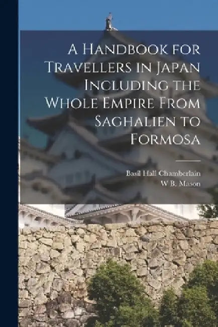 A Handbook for Travellers in Japan Including the Whole Empire From Saghalien to Formosa by Basil Hall Chamberlain