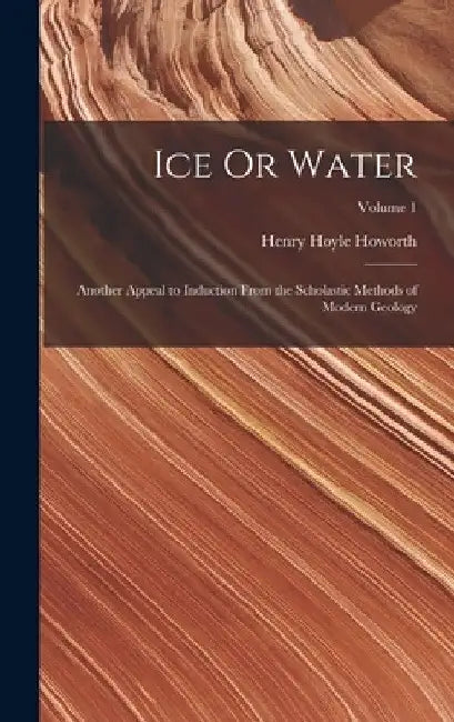 Ice Or Water: Another Appeal to Induction From the Scholastic Methods of Modern Geology; Volume 1 by Henry Hoyle Howorth