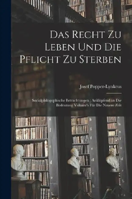 Das Recht Zu Leben Und Die Pflicht Zu Sterben: Socialphilogophische Betrachtungen; Anklüpfend an Die Bedeutung Voltaire's Für Die Neuere Zeit by Josef Popper-Lynkeus