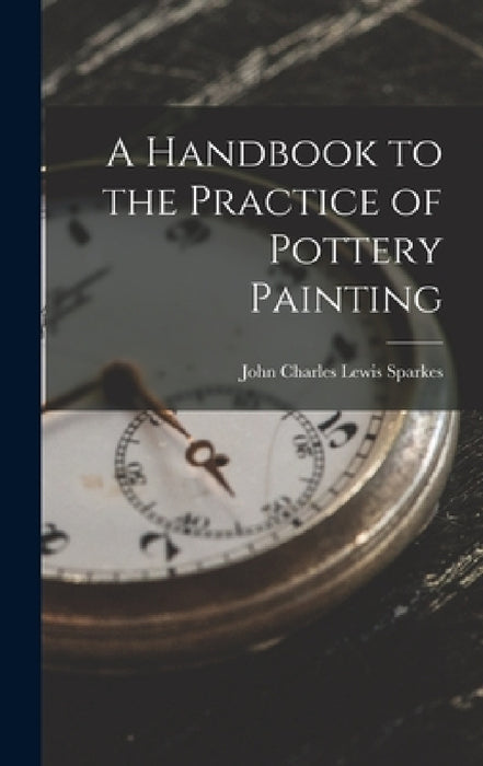 A Handbook to the Practice of Pottery Painting by John Charles Lewis Sparkes