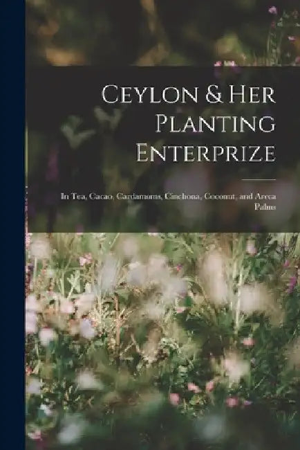 Ceylon & Her Planting Enterprize: In Tea, Cacao, Cardamoms, Cinchona, Coconut, and Areca Palms by Anonymous