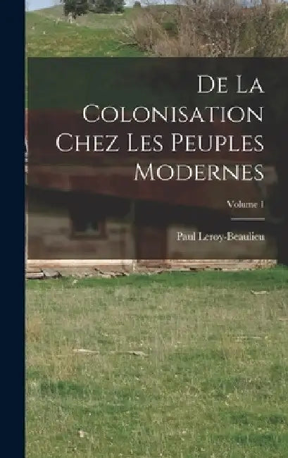 De La Colonisation Chez Les Peuples Modernes; Volume 1 by Paul Leroy-Beaulieu