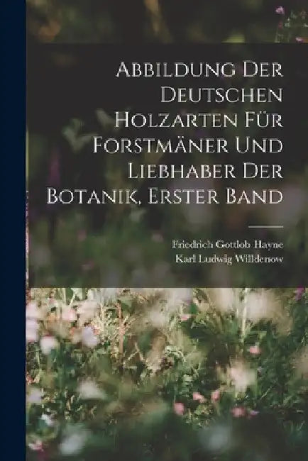 Abbildung Der Deutschen Holzarten Für Forstmäner Und Liebhaber Der Botanik, Erster band by Karl Ludwig Willdenow