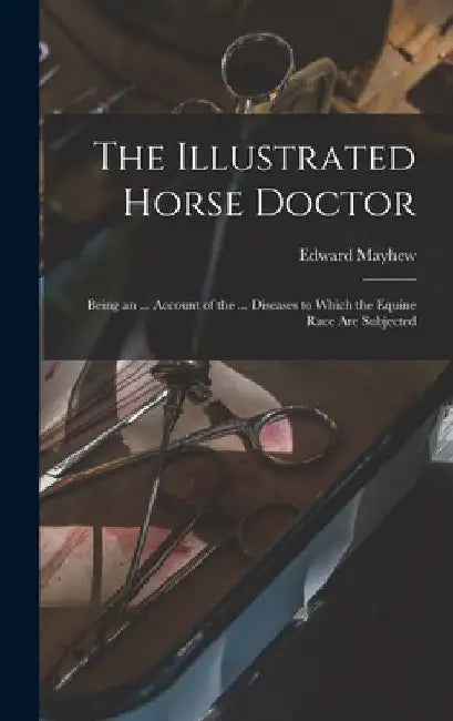 The Illustrated Horse Doctor: Being an ... Account of the ... Diseases to Which the Equine Race Are Subjected by Edward Mayhew
