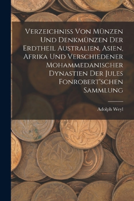 Verzeichniss Von Münzen Und Denkmünzen Der Erdtheil Australien, Asien, Afrika Und Verschiedener Mohammedanischer Dynastien Der Jules Fonrobert'schen S by Adolph Weyl