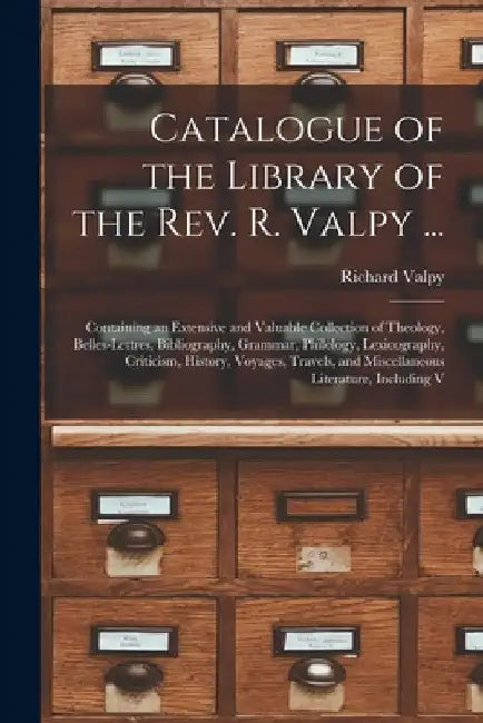 Catalogue of the Library of the Rev. R. Valpy ...: Containing an Extensive and Valuable Collection of Theology, Belles-Lettres, Bibliography, Grammar, by Richard Valpy