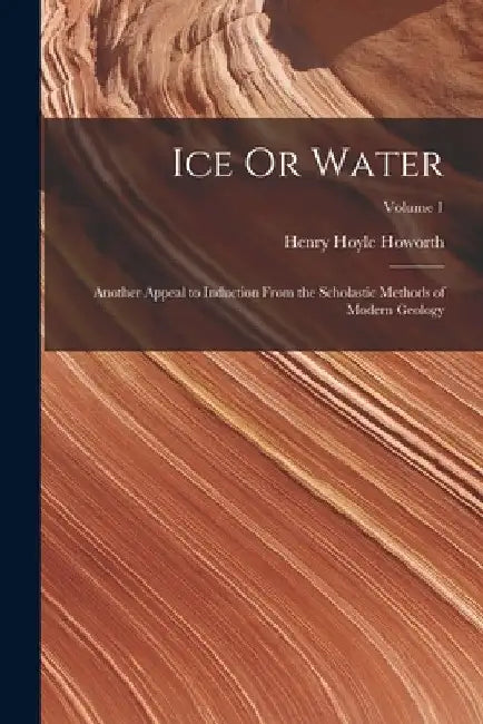 Ice Or Water: Another Appeal to Induction From the Scholastic Methods of Modern Geology; Volume 1 by Henry Hoyle Howorth