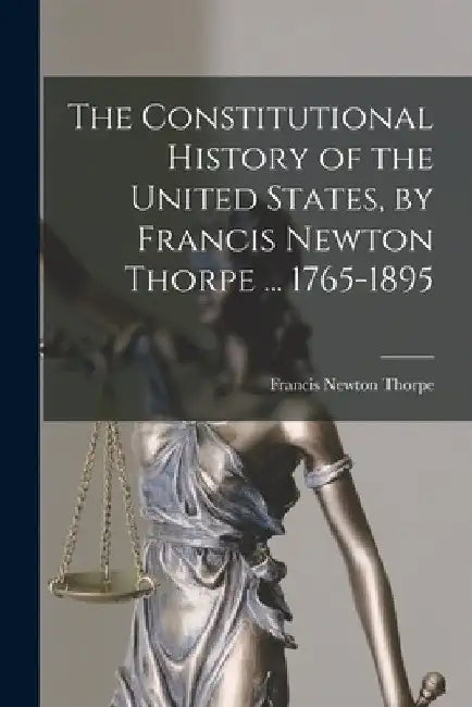 The Constitutional History of the United States, by Francis Newton Thorpe ... 1765-1895 by Francis Newton Thorpe
