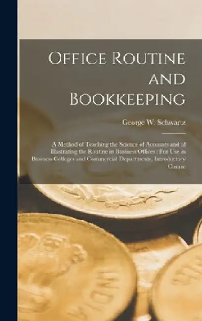 Office Routine and Bookkeeping: A Method of Teaching the Science of Accounts and of Illustrating the Routine in Business Offices: For Use in Business by George W. Schwartz
