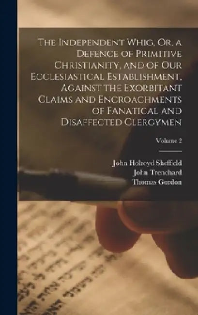The Independent Whig, Or, a Defence of Primitive Christianity, and of Our Ecclesiastical Establishment, Against the Exorbitant Claims and Encroachment by Thomas Gordon