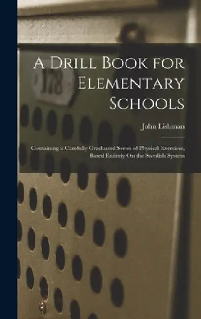 A Drill Book for Elementary Schools: Containing a Carefully Graduated Series of Physical Exercises, Based Entirely On the Swedish System by John Lishman