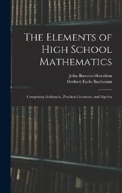 The Elements of High School Mathematics: Comprising Arithmetic, Practical Geometry, and Algebra by John Bascom Hamilton
