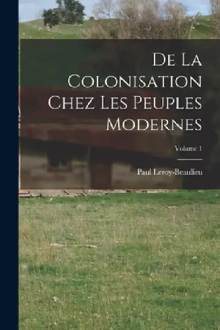 De La Colonisation Chez Les Peuples Modernes; Volume 1 by Paul Leroy-Beaulieu