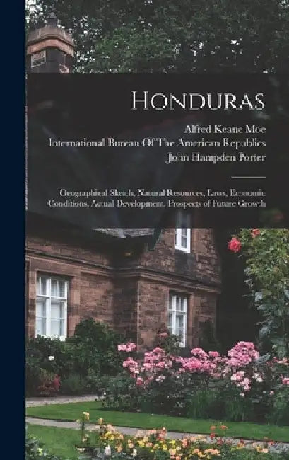 Honduras: Geographical Sketch, Natural Resources, Laws, Economic Conditions, Actual Development, Prospects of Future Growth by John Hampden Porter