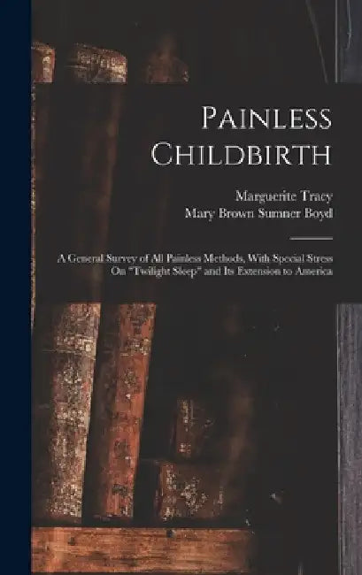 Painless Childbirth: A General Survey of All Painless Methods, With Special Stress On "Twilight Sleep" and Its Extension to America by Mary Brown Sumner Boyd
