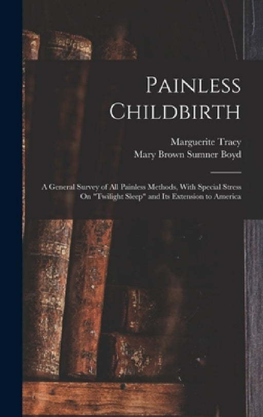Painless Childbirth: A General Survey of All Painless Methods, With Special Stress On "Twilight Sleep" and Its Extension to America by Mary Brown Sumner Boyd, Marguerite Tracy