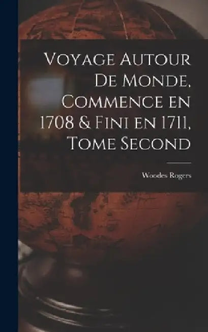 Voyage Autour de Monde, Commence en 1708 & fini en 1711, Tome Second by Woodes Rogers