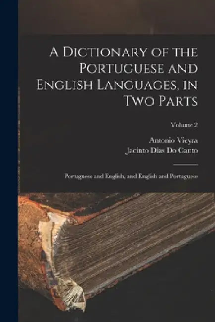 A Dictionary of the Portuguese and English Languages, in Two Parts: Portuguese and English, and English and Portuguese; Volume 2 by Antonio Vieyra