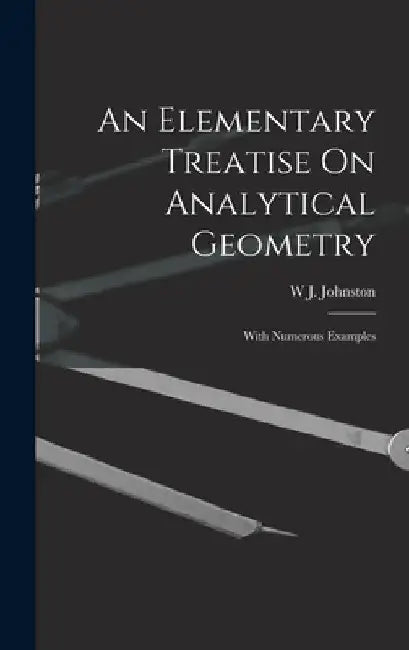 An Elementary Treatise On Analytical Geometry: With Numerous Examples by W. J. Johnston