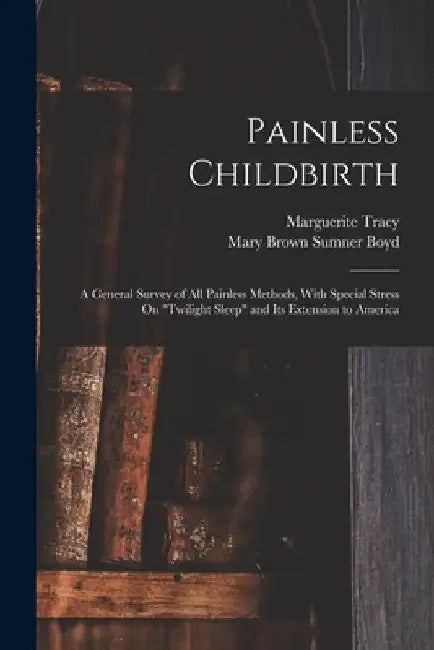 Painless Childbirth: A General Survey of All Painless Methods, With Special Stress On "Twilight Sleep" and Its Extension to America by Mary Brown Sumner Boyd