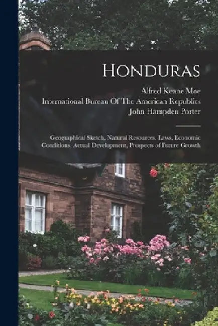 Honduras: Geographical Sketch, Natural Resources, Laws, Economic Conditions, Actual Development, Prospects of Future Growth by John Hampden Porter