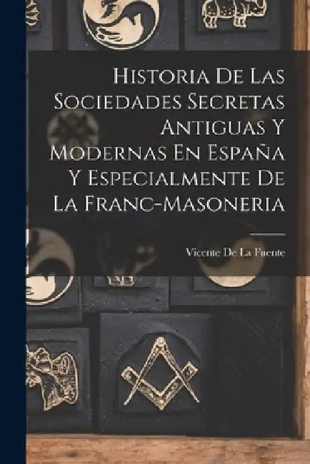 Historia De Las Sociedades Secretas Antiguas Y Modernas En España Y Especialmente De La Franc-Masoneria by Vicente De La Fuente